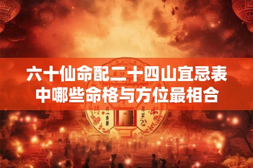 六十仙命配二十四山宜忌表中哪些命格与方位最相合