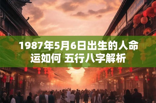 1987年5月6日出生的人命运如何 五行八字解析