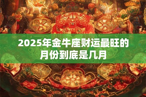 2025年金牛座财运最旺的月份到底是几月