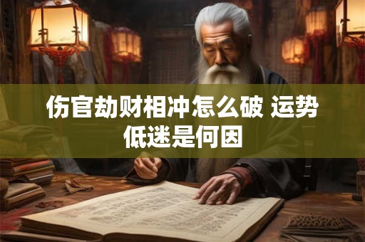 详细阅读:伤官劫财相冲怎么破 运势低迷是何因 伤官劫财相冲怎么破 运势低迷是何因