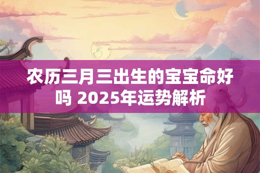 农历三月三出生的宝宝命好吗 2025年运势解析