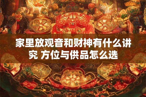 家里放观音和财神有什么讲究 方位与供品怎么选