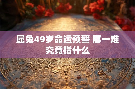 属兔49岁命运预警 那一难究竟指什么 属兔49岁命运预警 那一难究竟指什么