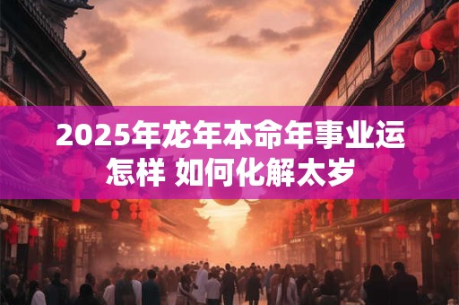 2025年龙年本命年事业运怎样 如何化解太岁