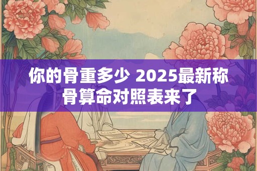你的骨重多少 2025最新称骨算命对照表来了