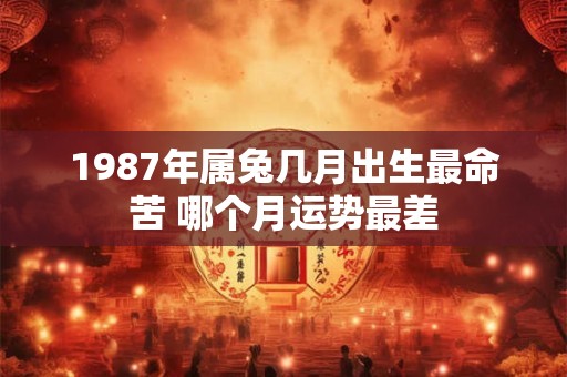 1987年属兔几月出生最命苦 哪个月运势最差