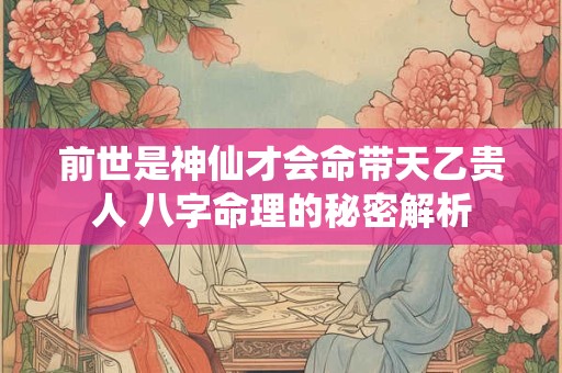 前世是神仙才会命带天乙贵人 八字命理的秘密解析