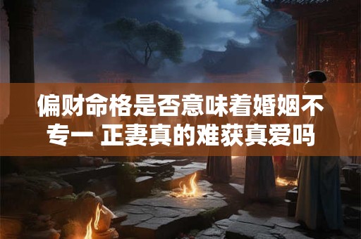 偏财命格是否意味着婚姻不专一 正妻真的难获真爱吗