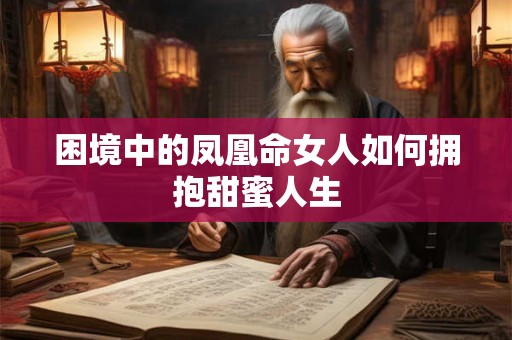 困境中的凤凰命女人如何拥抱甜蜜人生