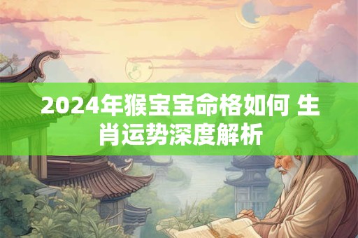 2024年猴宝宝命格如何 生肖运势深度解析