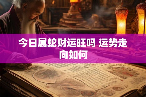 今日属蛇财运旺吗 运势走向如何