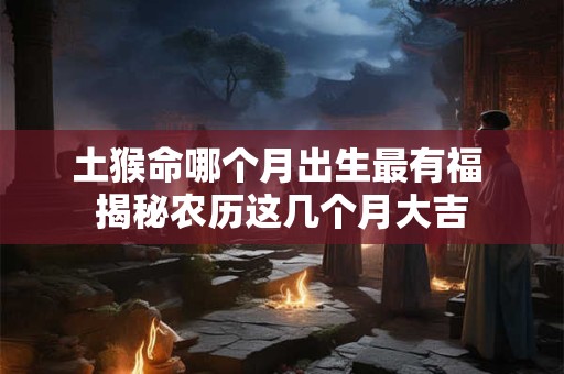 土猴命哪个月出生最有福 揭秘农历这几个月大吉