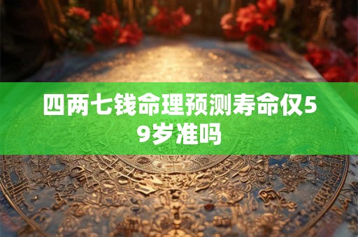 四两七钱命理预测寿命仅59岁准吗