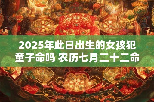 2025年此日出生的女孩犯童子命吗 农历七月二十二命运解析