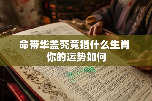 命带华盖究竟指什么生肖 你的运势如何