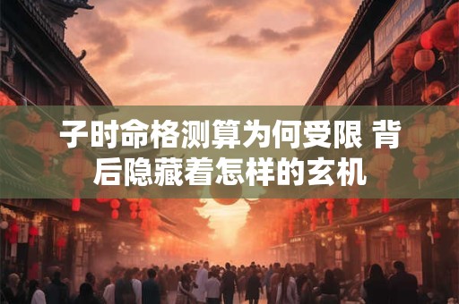 子时命格测算为何受限 背后隐藏着怎样的玄机