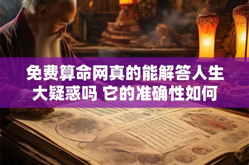 免费算命网真的能解答人生大疑惑吗 它的准确性如何 免费算命网真的能解答人生大疑惑吗 它的准确性如何