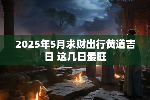 2026年5月求财出行黄道吉日 这几日最旺