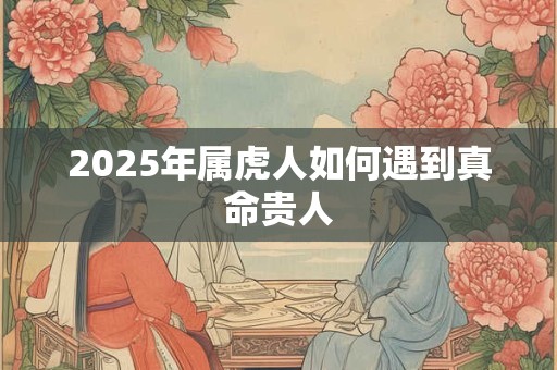 2025年属虎人如何遇到真命贵人