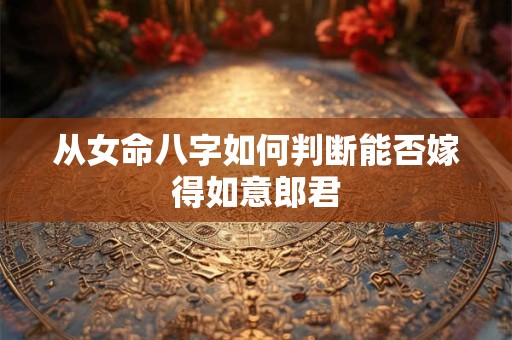 从女命八字如何判断能否嫁得如意郎君