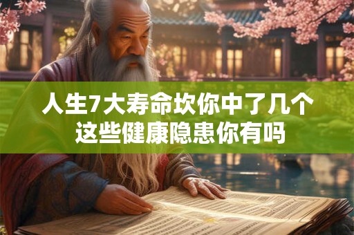 人生7大寿命坎你中了几个 这些健康隐患你有吗