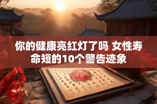 你的健康亮红灯了吗 女性寿命短的10个警告迹象