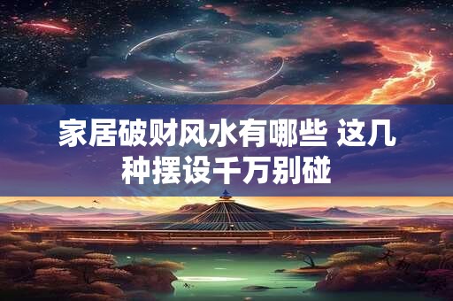 家居破财风水有哪些 这几种摆设千万别碰