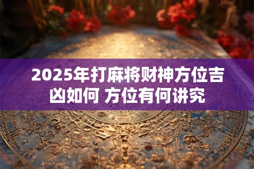 2025年打麻将财神方位吉凶如何 方位有何讲究