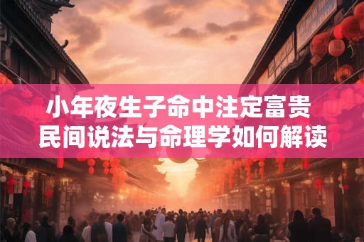 小年夜生子命中注定富贵 民间说法与命理学如何解读