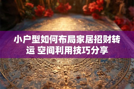 小户型如何布局家居招财转运 空间利用技巧分享