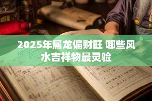 2025年属龙偏财旺 哪些风水吉祥物最灵验