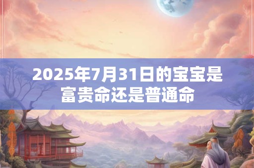2025年7月31日的宝宝是富贵命还是普通命