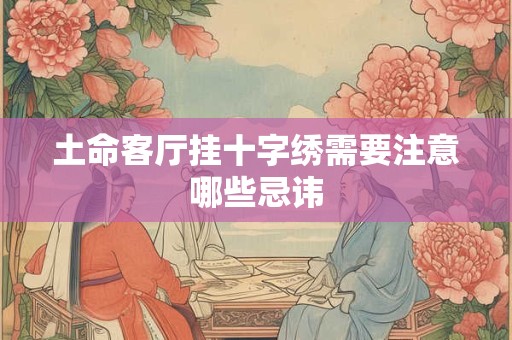 详细阅读:土命客厅挂十字绣需要注意哪些忌讳 土命客厅挂十字绣需要注意哪些忌讳