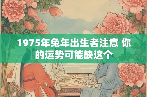 1975年兔年出生者注意 你的运势可能缺这个 1975年兔年出生者注意 你的运势可能缺这个