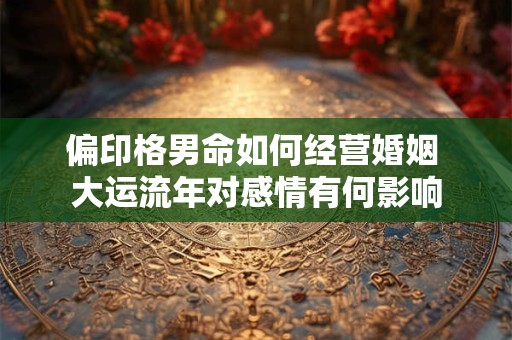 偏印格男命如何经营婚姻 大运流年对感情有何影响