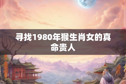 寻找1980年猴生肖女的真命贵人