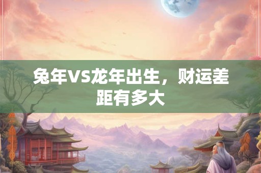 兔年VS龙年出生，财运差距有多大