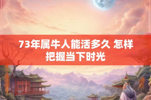73年属牛人能活多久 怎样把握当下时光
