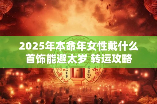 2025年本命年女性戴什么首饰能避太岁 转运攻略