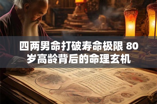 四两男命打破寿命极限 80岁高龄背后的命理玄机