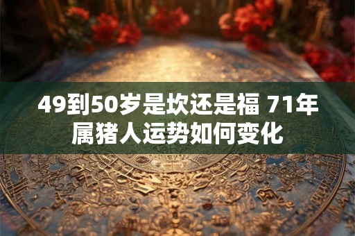 49到50岁是坎还是福 71年属猪人运势如何变化