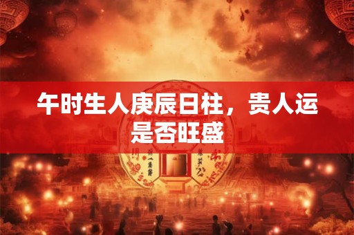 午时生人庚辰日柱，贵人运是否旺盛