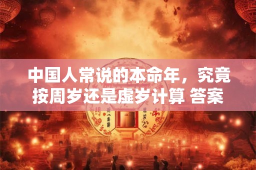 中国人常说的本命年，究竟按周岁还是虚岁计算 答案让人意外