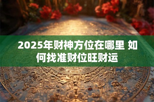 2025年财神方位在哪里 如何找准财位旺财运