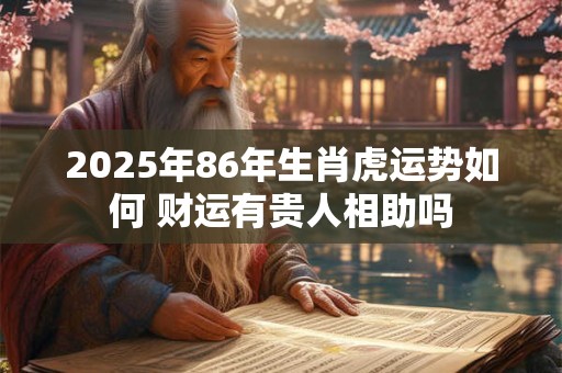 2025年86年生肖虎运势如何 财运有贵人相助吗