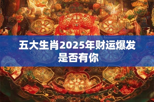五大生肖2025年财运爆发 是否有你