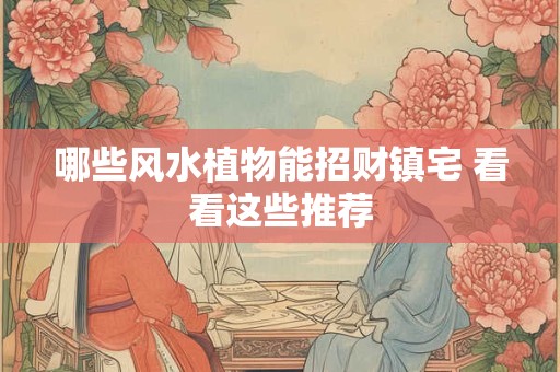 哪些风水植物能招财镇宅 看看这些推荐