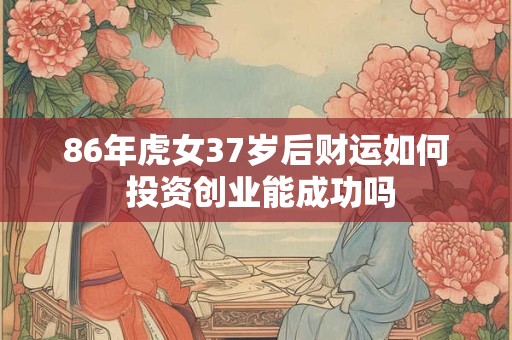 详细阅读:86年虎女37岁后财运如何 投资创业能成功吗 86年虎女37岁后财运如何 投资创业能成功吗