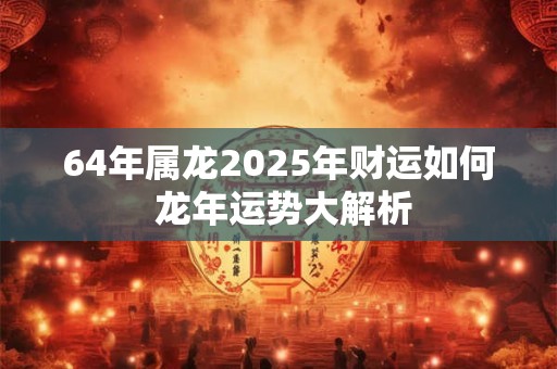 64年属龙2025年财运如何 龙年运势大解析