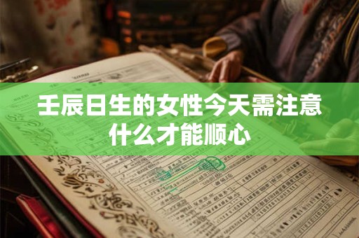 壬辰日生的女性今天需注意什么才能顺心